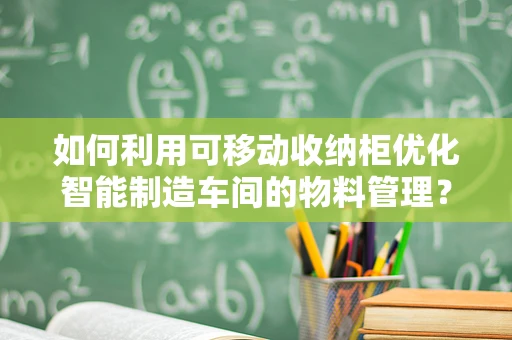 如何利用可移动收纳柜优化智能制造车间的物料管理？