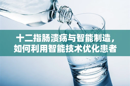 十二指肠溃疡与智能制造，如何利用智能技术优化患者治疗方案？