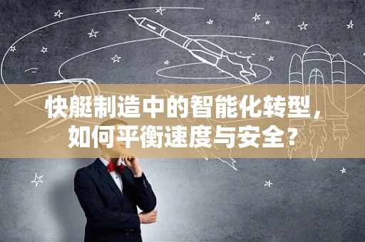 快艇制造中的智能化转型，如何平衡速度与安全？