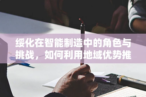 绥化在智能制造中的角色与挑战，如何利用地域优势推动产业升级？