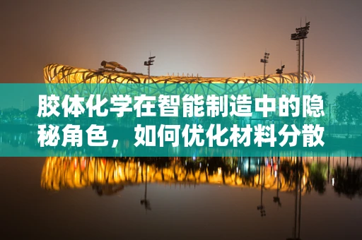 胶体化学在智能制造中的隐秘角色，如何优化材料分散与粘合？