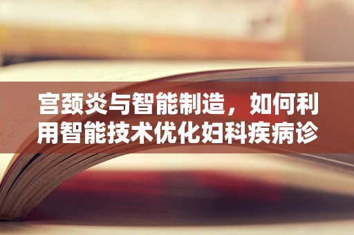 宫颈炎与智能制造，如何利用智能技术优化妇科疾病诊断流程？