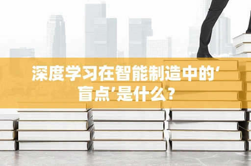 深度学习在智能制造中的‘盲点’是什么？