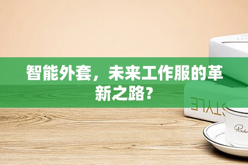 智能外套，未来工作服的革新之路？