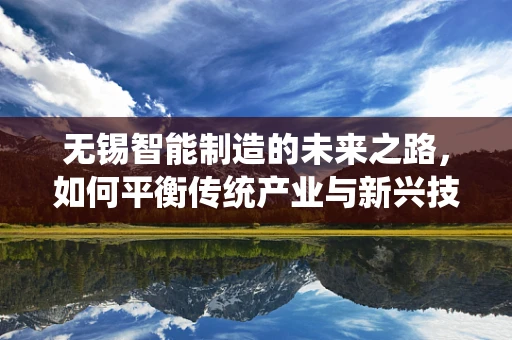 无锡智能制造的未来之路，如何平衡传统产业与新兴技术的融合？