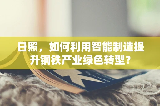 日照，如何利用智能制造提升钢铁产业绿色转型？