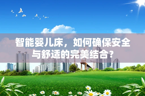 智能婴儿床，如何确保安全与舒适的完美结合？