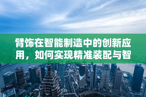 臂饰在智能制造中的创新应用，如何实现精准装配与智能监控？