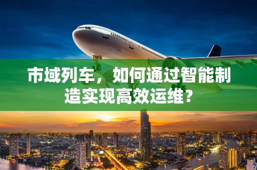 市域列车，如何通过智能制造实现高效运维？
