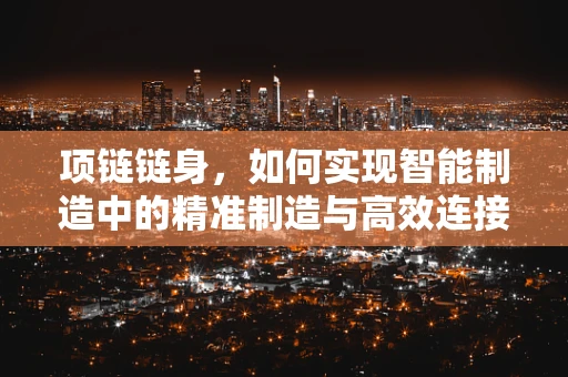 项链链身，如何实现智能制造中的精准制造与高效连接？
