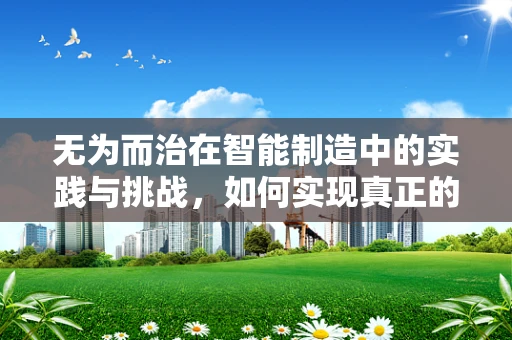 无为而治在智能制造中的实践与挑战，如何实现真正的‘不干预’管理？