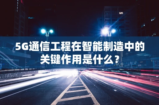 5G通信工程在智能制造中的关键作用是什么？