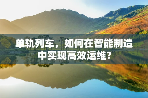 单轨列车，如何在智能制造中实现高效运维？