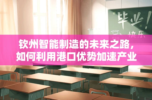 钦州智能制造的未来之路，如何利用港口优势加速产业升级？