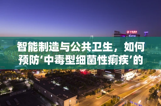 智能制造与公共卫生，如何预防‘中毒型细菌性痢疾’的挑战？