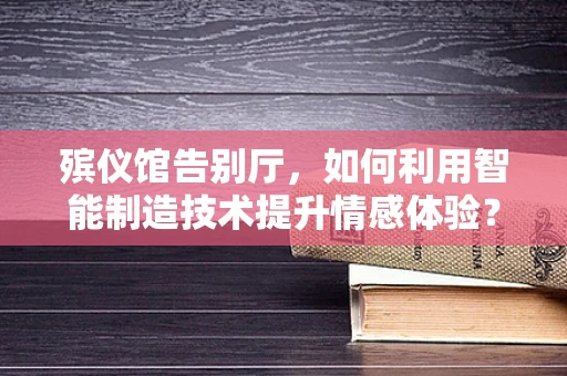 殡仪馆告别厅，如何利用智能制造技术提升情感体验？