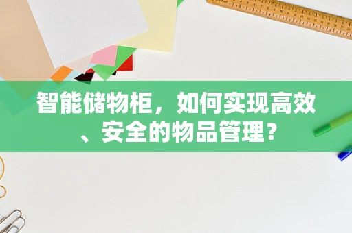 智能储物柜，如何实现高效、安全的物品管理？