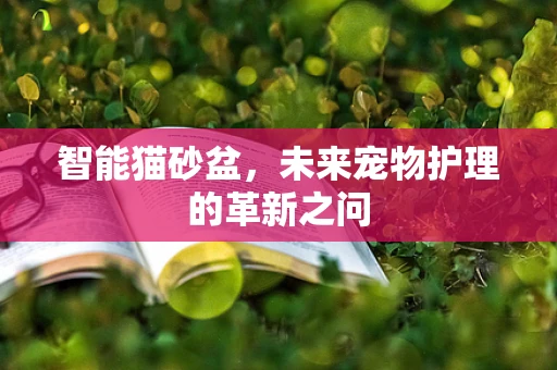 智能猫砂盆，未来宠物护理的革新之问