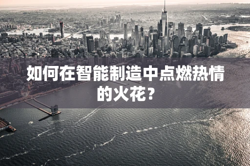 如何在智能制造中点燃热情的火花？