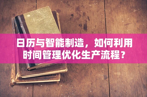 日历与智能制造，如何利用时间管理优化生产流程？