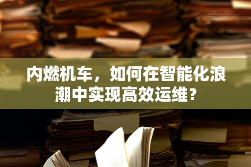 内燃机车，如何在智能化浪潮中实现高效运维？