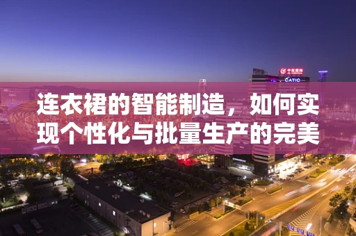 连衣裙的智能制造，如何实现个性化与批量生产的完美融合？