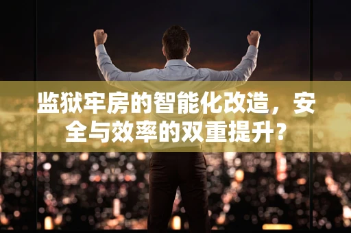 监狱牢房的智能化改造，安全与效率的双重提升？