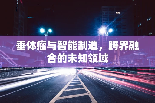 垂体瘤与智能制造，跨界融合的未知领域