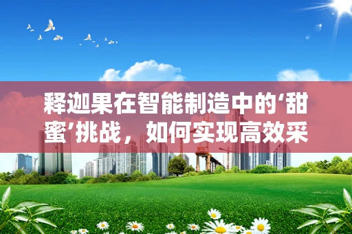 释迦果在智能制造中的‘甜蜜’挑战，如何实现高效采摘与精准包装？