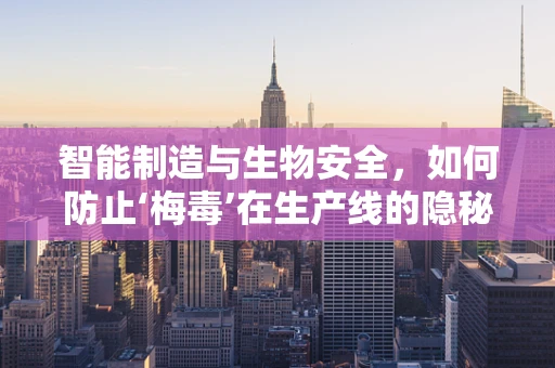 智能制造与生物安全，如何防止‘梅毒’在生产线的隐秘传播？