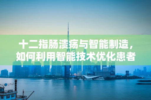 十二指肠溃疡与智能制造，如何利用智能技术优化患者治疗路径？
