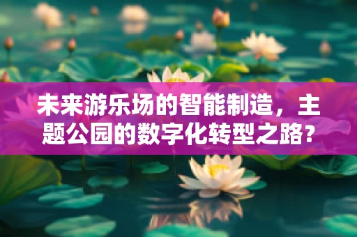 未来游乐场的智能制造，主题公园的数字化转型之路？