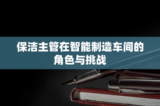 保洁主管在智能制造车间的角色与挑战