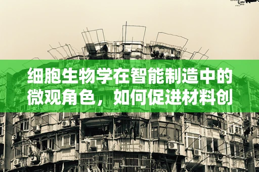 细胞生物学在智能制造中的微观角色，如何促进材料创新与优化？