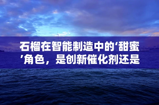 石榴在智能制造中的‘甜蜜’角色，是创新催化剂还是生产效率的‘秘密武器’？