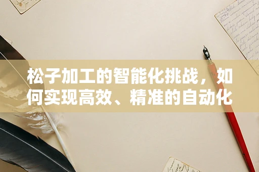 松子加工的智能化挑战，如何实现高效、精准的自动化分选？