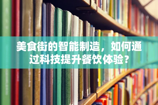 美食街的智能制造，如何通过科技提升餐饮体验？