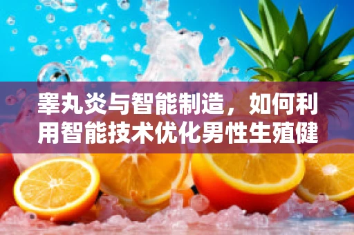 睾丸炎与智能制造，如何利用智能技术优化男性生殖健康管理？