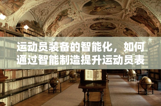 运动员装备的智能化，如何通过智能制造提升运动员表现？