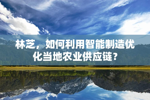 林芝，如何利用智能制造优化当地农业供应链？
