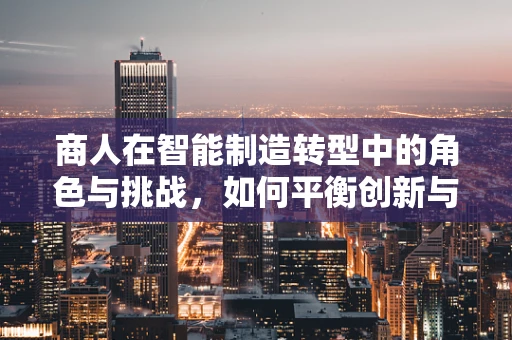 商人在智能制造转型中的角色与挑战，如何平衡创新与成本控制？