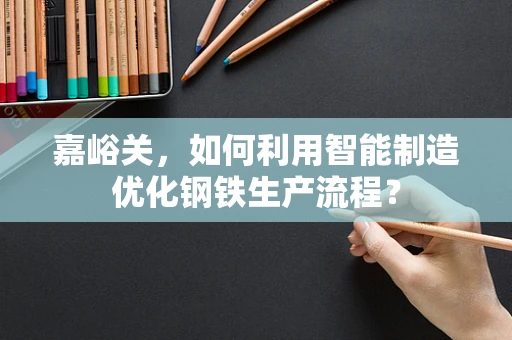 嘉峪关，如何利用智能制造优化钢铁生产流程？