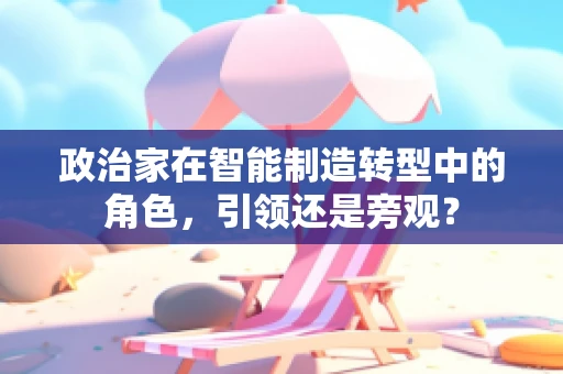 政治家在智能制造转型中的角色，引领还是旁观？