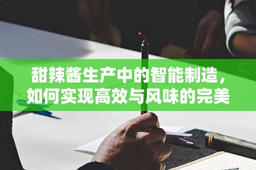 甜辣酱生产中的智能制造，如何实现高效与风味的完美结合？