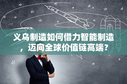 义乌制造如何借力智能制造，迈向全球价值链高端？