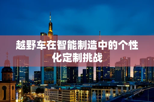 越野车在智能制造中的个性化定制挑战