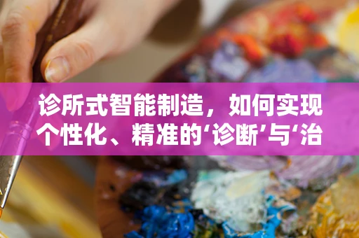 诊所式智能制造，如何实现个性化、精准的‘诊断’与‘治疗’？