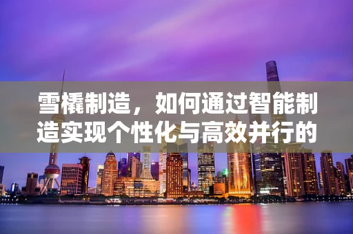 雪橇制造，如何通过智能制造实现个性化与高效并行的生产？