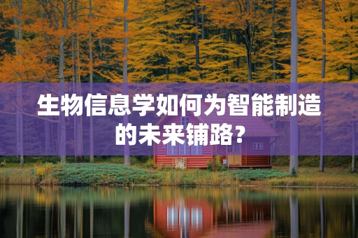 生物信息学如何为智能制造的未来铺路？