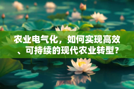 农业电气化，如何实现高效、可持续的现代农业转型？